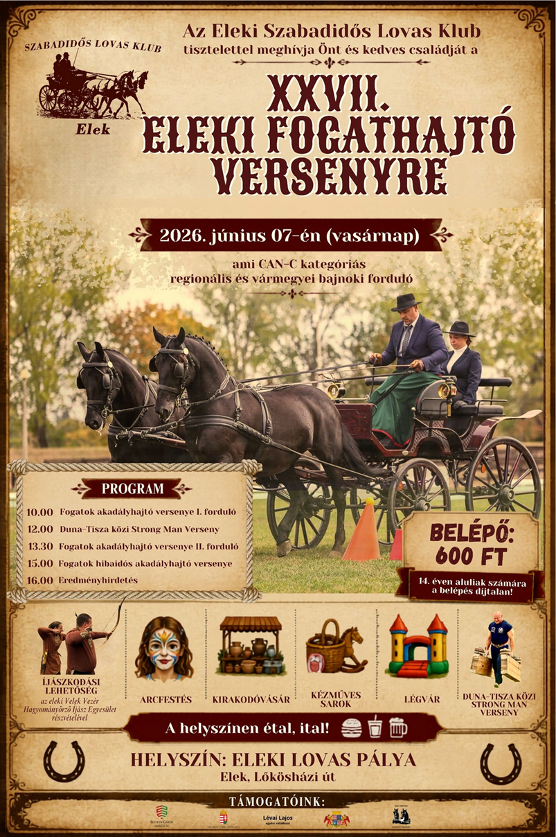 Lehet, hogy egy k�p err�l: , sz�veg, amely �gy sz�l: �SZARADIDOS LOVAS KLUB Eleki Szabadid�s Lovas Klub tisztelettel megh�vja �nt �s kedves csal�dj�t a XXyH. EAEKA FOGATHAIT� VERSENYRE Elek 2026. j�nius 07-�n (vas�rnap) ami CAN-C kateg�ri�s region�lis �s v�rmegyei bajnoki fordut� PROGRAM 10.00 Fogatok akad�lyhajt� hajl� versenye 12.00 Duna-Tisza k�zi. Strong Man Verseny 13.30 Fogatok akad�lyhajt� 15.00 Fogatok hibaidos akad�lyhajt 16.00 Eredm�nyhirdet�s fordula ersenye AイK BEL�P�: 600 FT İJ�SZKOD�SI LEMETOSEG LVnde a2fieh Πατντώυπώτεύ ู้้่ risanelenf 14. .አትሮበ aluliak sz�m�ra belepes dijt jtalan! �r LEGVAR DUNA-TISZA KOZI ARCFESTES KIRAKOD�V�SAR K�ZMUNES A helyszinen �tal, ital! VERSENY HELYSZ�N: ELEKI LOVAS P�LYA Elek, l�k�sh�zi �t 0 특한기주세요 T�MOGAT�INK: 클 LowaLajos 久想�